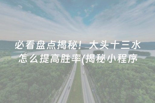 必看盘点揭秘！大头十三水怎么提高胜率(揭秘小程序确实有猫腻)