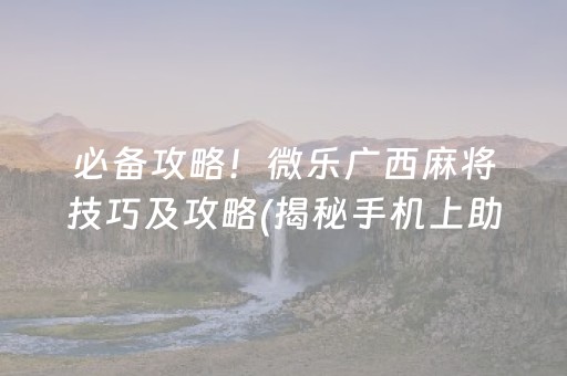 必备攻略！微乐广西麻将技巧及攻略(揭秘手机上助赢软件)