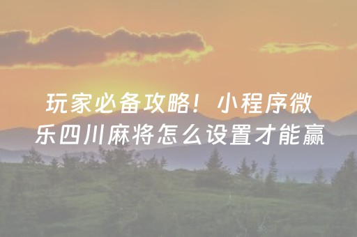 玩家必备攻略！小程序微乐四川麻将怎么设置才能赢(揭秘手机上输赢技巧)