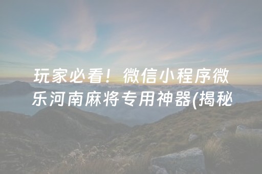 玩家必看！微信小程序微乐河南麻将专用神器(揭秘微信里提高胜率)