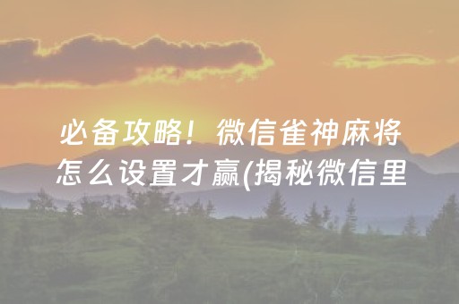 必备攻略！微信雀神麻将怎么设置才赢(揭秘微信里输赢技巧)