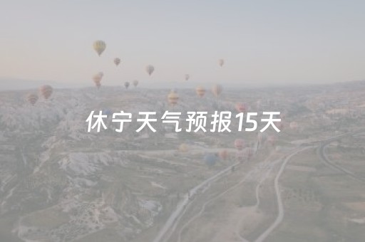 休宁天气预报15天（休宁天气预报15天准确率）