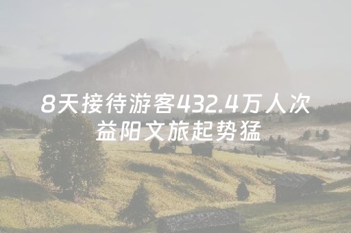 8天接待游客432.4万人次 益阳文旅起势猛