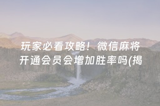 玩家必看攻略！微信麻将开通会员会增加胜率吗(揭秘微信里辅牌器)