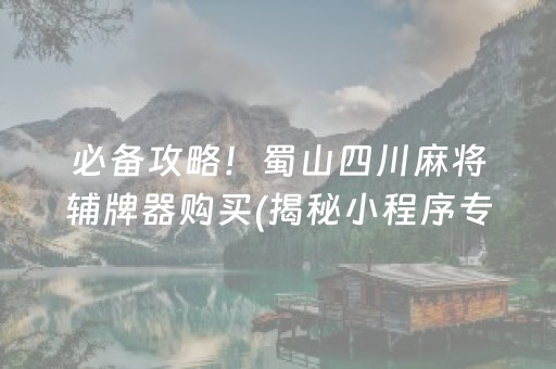 必备攻略！蜀山四川麻将辅牌器购买(揭秘小程序专用神器)