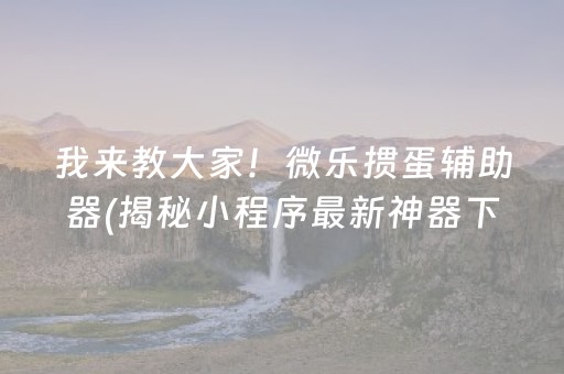 我来教大家！微乐掼蛋辅助器(揭秘小程序最新神器下载)