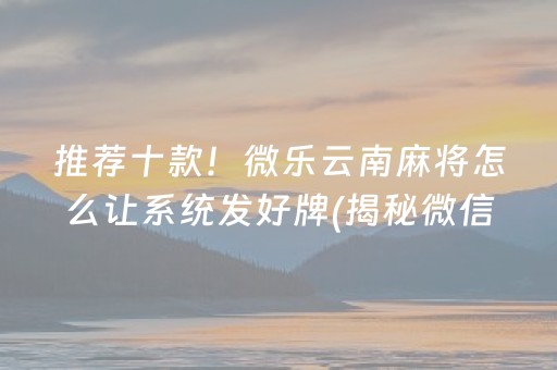 推荐十款！微乐云南麻将怎么让系统发好牌(揭秘微信里胡牌神器)