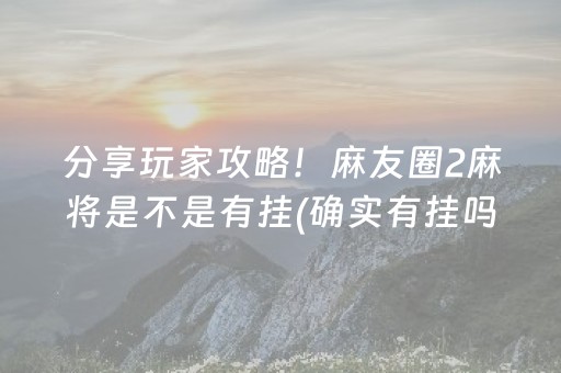 分享玩家攻略！麻友圈2麻将是不是有挂(确实有挂吗)