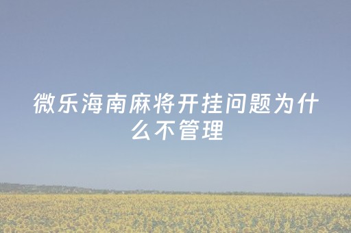 微乐海南麻将开挂问题为什么不管理（微乐麻将开挂会封号吗）