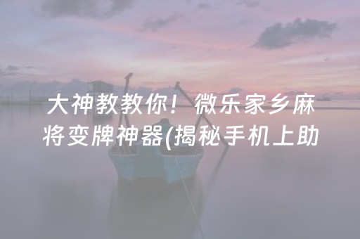 大神教教你！微乐家乡麻将变牌神器(揭秘手机上助赢神器购买)