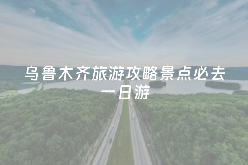 乌鲁木齐旅游攻略景点必去一日游（乌鲁木齐最好的旅游景点在哪里?）