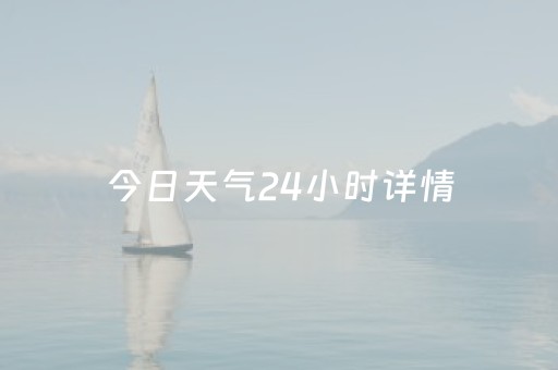 今日天气24小时详情（佛山今日天气24小时详情）