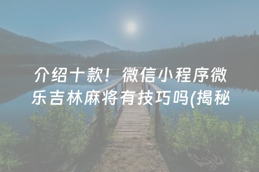 介绍十款！微信小程序微乐吉林麻将有技巧吗(揭秘微信里助赢软件)