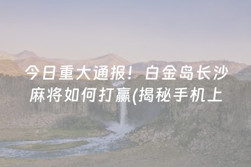 今日重大通报！白金岛长沙麻将如何打赢(揭秘手机上插件下载)