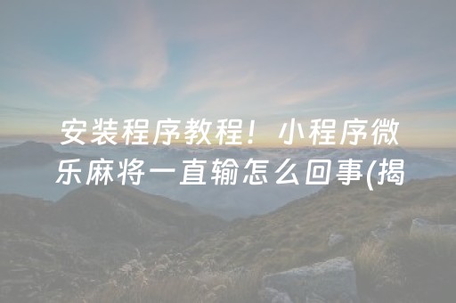 安装程序教程！小程序微乐麻将一直输怎么回事(揭秘微信里提高赢的概率)