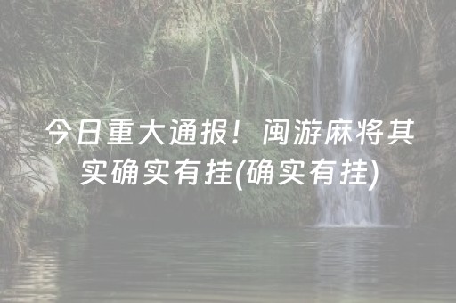 今日重大通报！闽游麻将其实确实有挂(确实有挂)