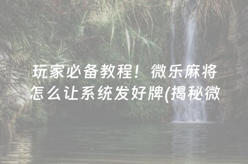 玩家必备教程！微乐麻将怎么让系统发好牌(揭秘微信里提高胜率)