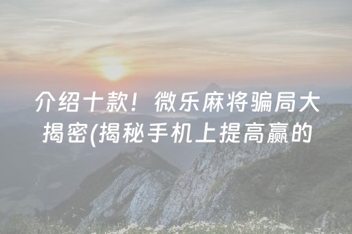 介绍十款！微乐麻将骗局大揭密(揭秘手机上提高赢的概率)