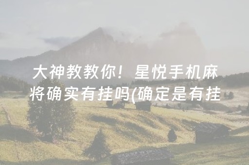 大神教教你！星悦手机麻将确实有挂吗(确定是有挂)