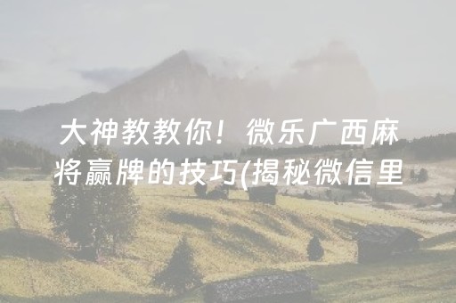 大神教教你！微乐广西麻将赢牌的技巧(揭秘微信里怎么容易赢)