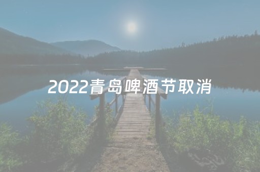 2022青岛啤酒节取消（青岛啤酒节暂停开放）