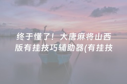 终于懂了！大唐麻将山西版有挂技巧辅助器(有挂技巧辅助器)