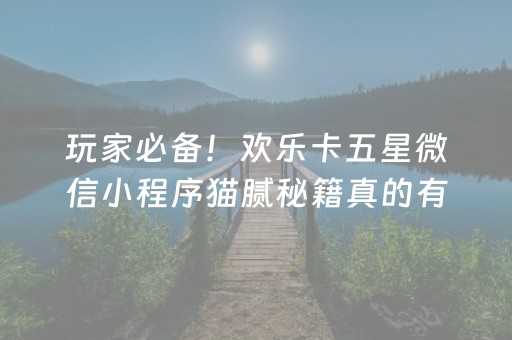 玩家必备！欢乐卡五星微信小程序猫腻秘籍真的有挂(确定是有挂)