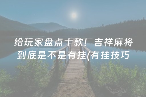 给玩家盘点十款！吉祥麻将到底是不是有挂(有挂技巧辅助器)