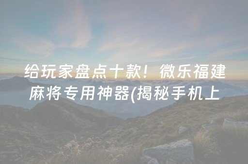 给玩家盘点十款！微乐福建麻将专用神器(揭秘手机上最新神器下载)