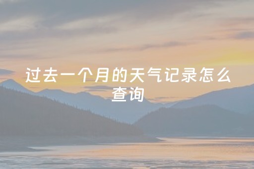 过去一个月的天气记录怎么查询（过去一个月的天气记录怎么查询过去两个月的天气）