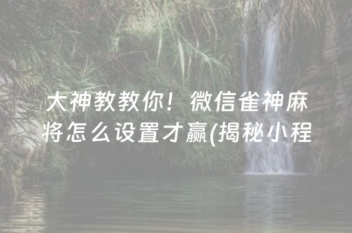 大神教教你！微信雀神麻将怎么设置才赢(揭秘小程序赢的秘诀)