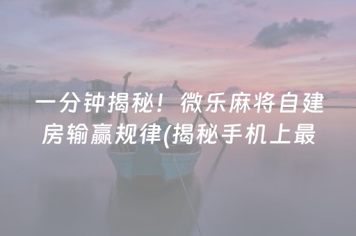 一分钟揭秘！微乐麻将自建房输赢规律(揭秘手机上最新神器下载)