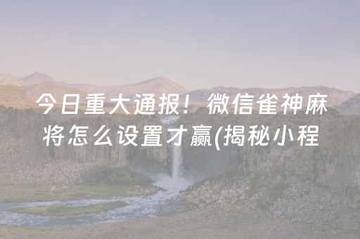 今日重大通报！微信雀神麻将怎么设置才赢(揭秘小程序怎么容易赢)