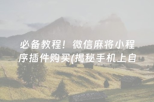 必备教程！微信麻将小程序插件购买(揭秘手机上自建房怎么赢)