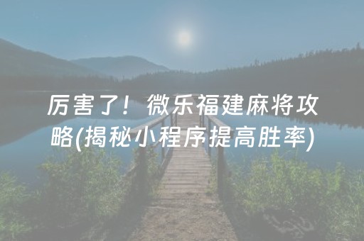 厉害了！微乐福建麻将攻略(揭秘小程序提高胜率)