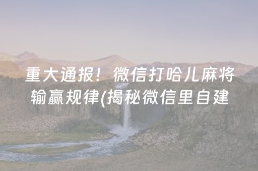 重大通报！微信打哈儿麻将输赢规律(揭秘微信里自建房怎么赢)