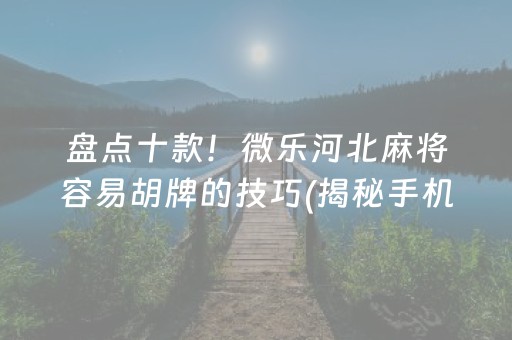 盘点十款！微乐河北麻将容易胡牌的技巧(揭秘手机上系统发好牌)