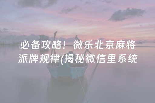 必备攻略！微乐北京麻将派牌规律(揭秘微信里系统发好牌)