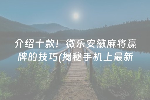 介绍十款！微乐安徽麻将赢牌的技巧(揭秘手机上最新神器下载)