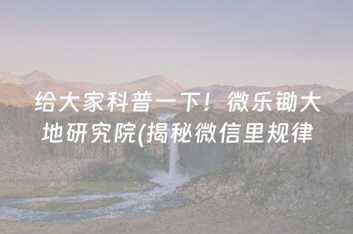 给大家科普一下！微乐锄大地研究院(揭秘微信里规律攻略)