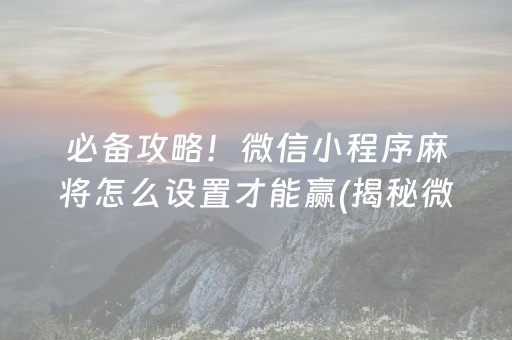 必备攻略！微信小程序麻将怎么设置才能赢(揭秘微信里插件购买)