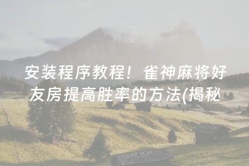 安装程序教程！雀神麻将好友房提高胜率的方法(揭秘小程序胡牌神器)