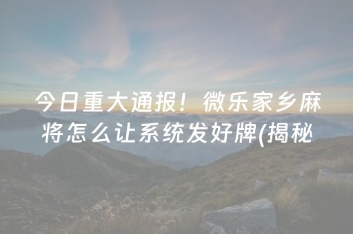 今日重大通报！微乐家乡麻将怎么让系统发好牌(揭秘手机上系统发好牌)