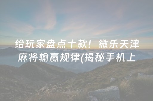 给玩家盘点十款！微乐天津麻将输赢规律(揭秘手机上提高赢的概率)