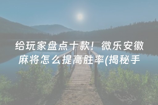 给玩家盘点十款！微乐安徽麻将怎么提高胜率(揭秘手机上专用神器下载)