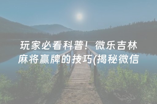 玩家必看科普！微乐吉林麻将赢牌的技巧(揭秘微信里怎么容易赢)