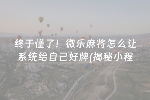 终于懂了！微乐麻将怎么让系统给自己好牌(揭秘小程序输赢技巧)