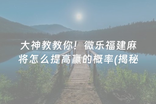 大神教教你！微乐福建麻将怎么提高赢的概率(揭秘微信里规律攻略)