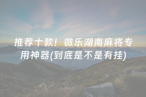 推荐十款！微乐湖南麻将专用神器(到底是不是有挂)