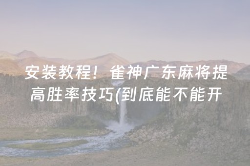 安装教程！雀神广东麻将提高胜率技巧(到底能不能开挂)